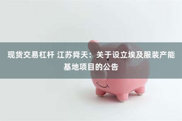 现货交易杠杆 江苏舜天：关于设立埃及服装产能基地项目的公告