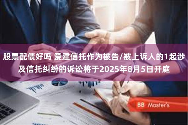 股票配债好吗 爱建信托作为被告/被上诉人的1起涉及信托纠纷的诉讼将于2025年8月5日开庭