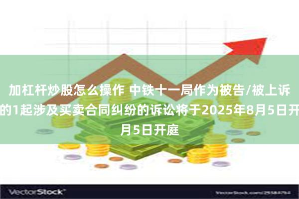 加杠杆炒股怎么操作 中铁十一局作为被告/被上诉人的1起涉及买卖合同纠纷的诉讼将于2025年8月5日开庭