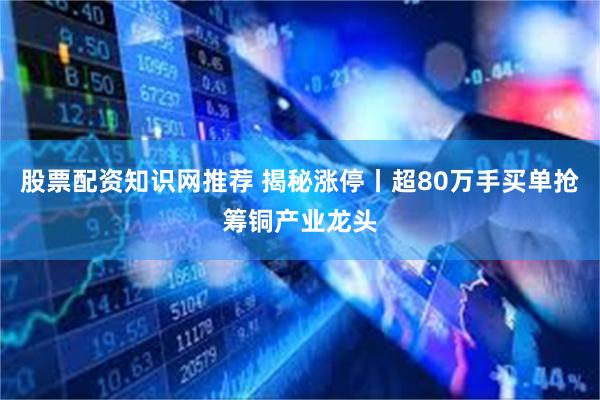 股票配资知识网推荐 揭秘涨停丨超80万手买单抢筹铜产业龙头