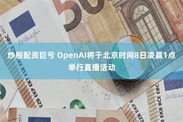 炒股配资巨亏 OpenAI将于北京时间8日凌晨1点举行直播活动