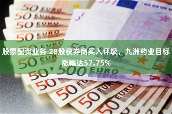 股票配资业务 28股获券商买入评级，九洲药业目标涨幅达57.75%