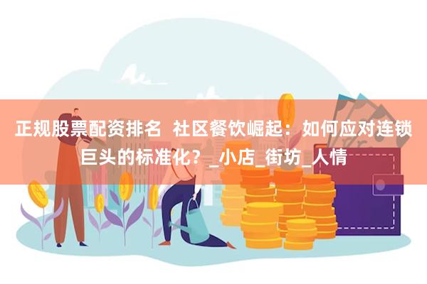 正规股票配资排名  社区餐饮崛起：如何应对连锁巨头的标准化？_小店_街坊_人情