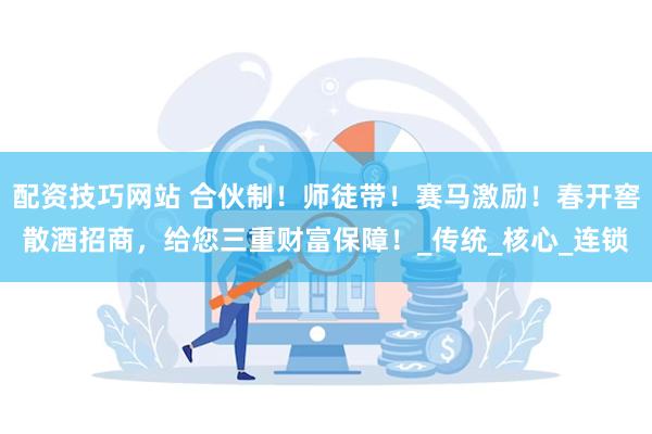 配资技巧网站 合伙制！师徒带！赛马激励！春开窖散酒招商，给您三重财富保障！_传统_核心_连锁