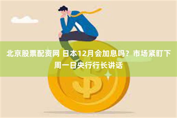 北京股票配资网 日本12月会加息吗？市场紧盯下周一日央行行长讲话