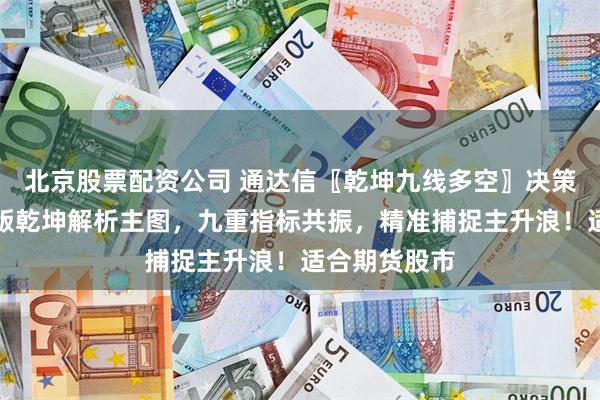 北京股票配资公司 通达信〖乾坤九线多空〗决策系统，机构版乾坤解析主图，九重指标共振，精准捕捉主升浪！适合期货股市