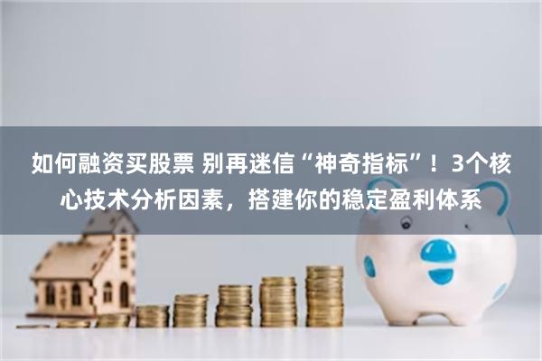 如何融资买股票 别再迷信“神奇指标”！3个核心技术分析因素，搭建你的稳定盈利体系