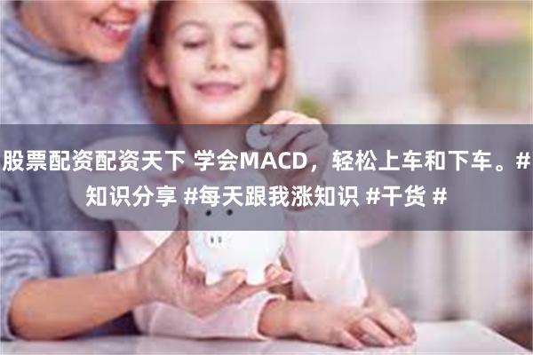 股票配资配资天下 学会MACD，轻松上车和下车。#知识分享 #每天跟我涨知识 #干货 #