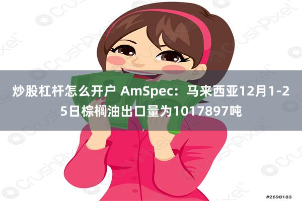 炒股杠杆怎么开户 AmSpec：马来西亚12月1-25日棕榈油出口量为1017897吨