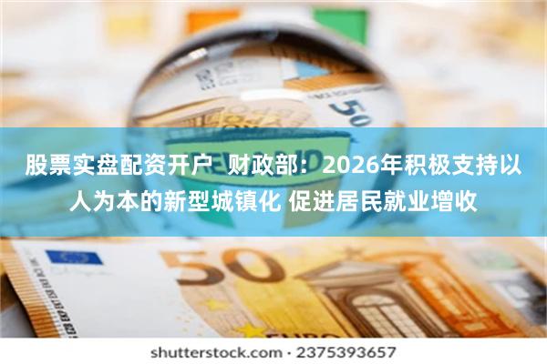股票实盘配资开户  财政部：2026年积极支持以人为本的新型城镇化 促进居民就业增收