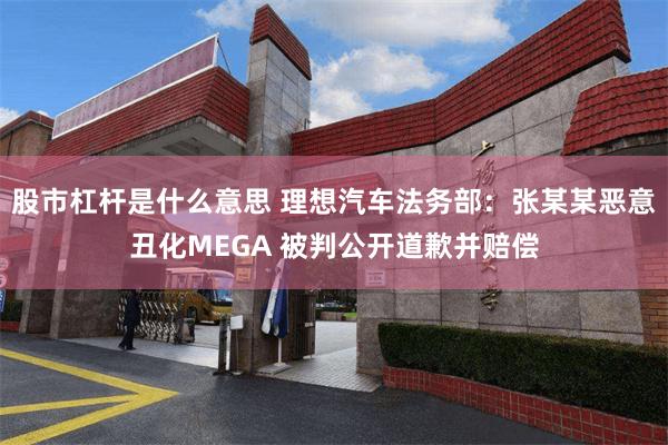 股市杠杆是什么意思 理想汽车法务部：张某某恶意丑化MEGA 被判公开道歉并赔偿