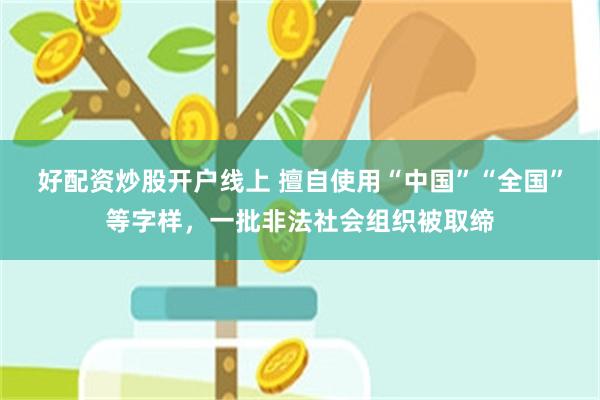 好配资炒股开户线上 擅自使用“中国”“全国”等字样，一批非法社会组织被取缔