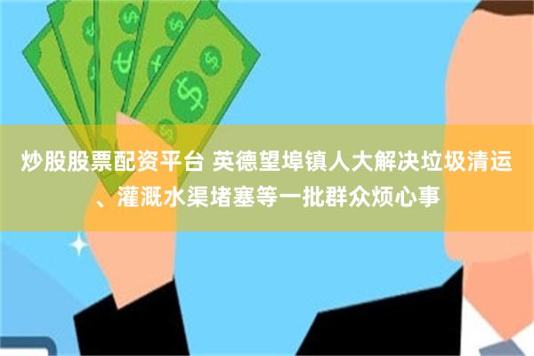 炒股股票配资平台 英德望埠镇人大解决垃圾清运、灌溉水渠堵塞等一批群众烦心事