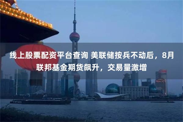 线上股票配资平台查询 美联储按兵不动后，8月联邦基金期货飙升，交易量激增