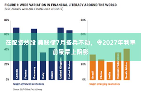 在配资炒股 美联储7月按兵不动，令2027年利率前景蒙上阴影