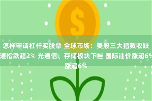 怎样申请杠杆买股票 全球市场：美股三大指数收跌 道指跌超2% 光通信、存储板块下挫 国际油价涨超6%
