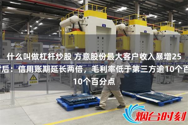 什么叫做杠杆炒股 方意股份最大客户收入暴增254%背后：信用账期延长两倍，毛利率低于第三方逾10个百分点