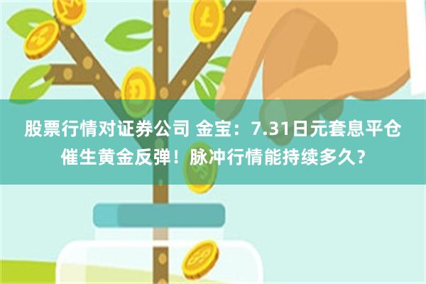股票行情对证券公司 金宝：7.31日元套息平仓催生黄金反弹！脉冲行情能持续多久？