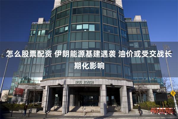 怎么股票配资 伊朗能源基建遇袭 油价或受交战长期化影响