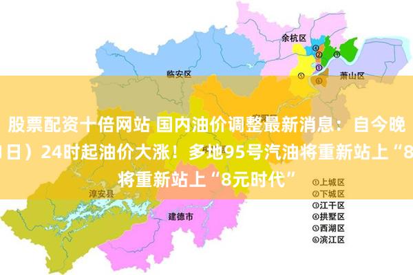 股票配资十倍网站 国内油价调整最新消息：自今晚（7月31日）24时起油价大涨！多地95号汽油将重新站上“8元时代”