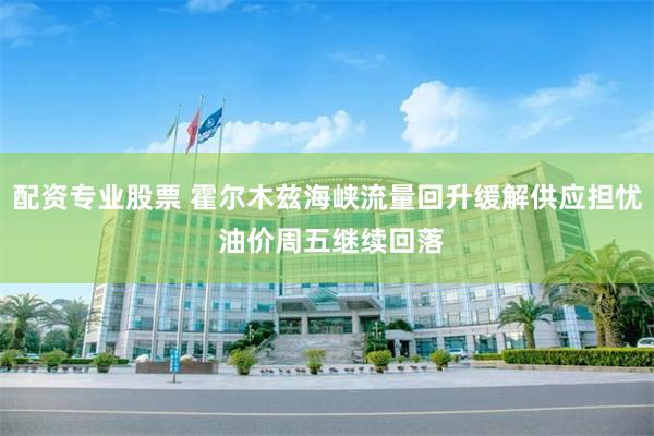 配资专业股票 霍尔木兹海峡流量回升缓解供应担忧 油价周五继续回落