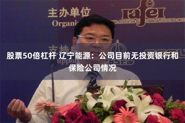 股票50倍杠杆 辽宁能源：公司目前无投资银行和保险公司情况