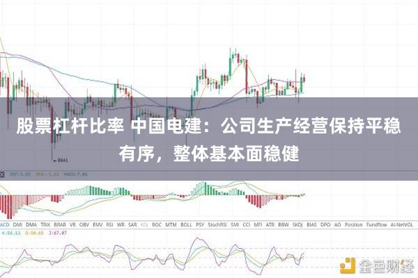 股票杠杆比率 中国电建：公司生产经营保持平稳有序，整体基本面稳健