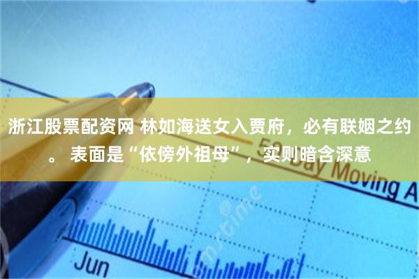浙江股票配资网 林如海送女入贾府，必有联姻之约。 表面是“依傍外祖母”，实则暗含深意